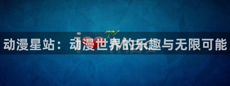 好看的91动漫：动漫星站：动漫世界的乐趣与无限可能